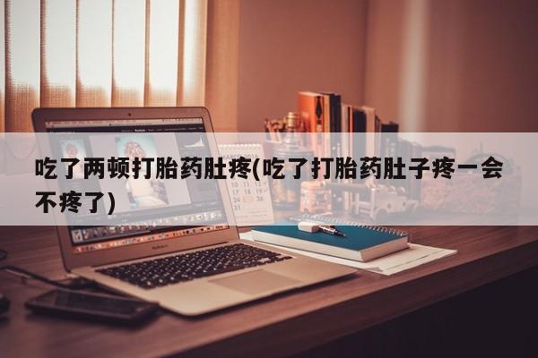 流产药叫什么名字微信怎么购买吃了两顿打胎药肚疼(吃了打胎药肚子疼一会不疼了)