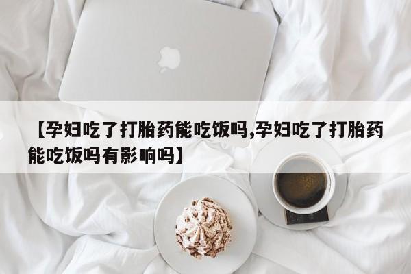 流产药叫什么名字微信怎么购买【孕妇吃了打胎药能吃饭吗,孕妇吃了打胎药能吃饭吗有影响吗】