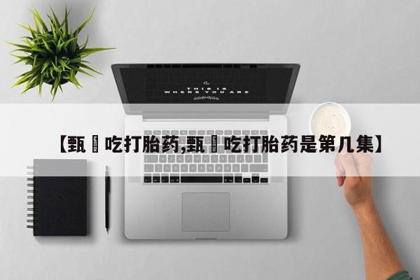 流产药叫什么名字微信怎么购买【甄嬛吃打胎药,甄嬛吃打胎药是第几集】