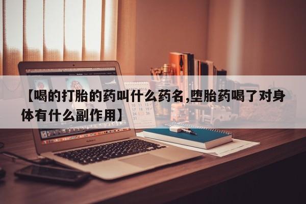 流产药叫什么名字微信怎么购买【喝的打胎的药叫什么药名,堕胎药喝了对身体有什么副作用】