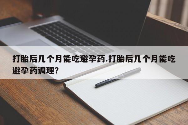 流产药叫什么名字微信怎么购买打胎后几个月能吃避孕药.打胎后几个月能吃避孕药调理？