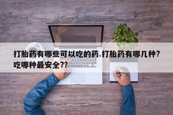 流产药叫什么名字微信怎么购买打胎药有哪些可以吃的药.打胎药有哪几种?吃哪种最安全?？