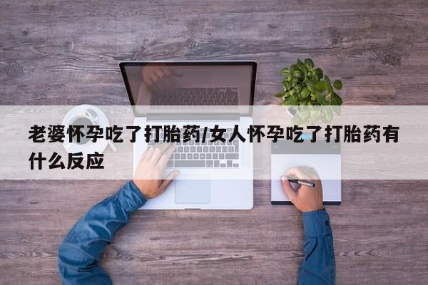 流产药叫什么名字微信怎么购买老婆怀孕吃了打胎药/女人怀孕吃了打胎药有什么反应