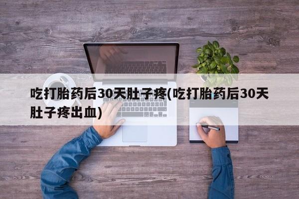 流产药叫什么名字微信怎么购买吃打胎药后30天肚子疼(吃打胎药后30天肚子疼出血)