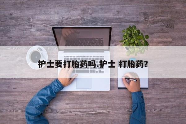 流产药叫什么名字微信怎么购买护士要打胎药吗.护士 打胎药？
