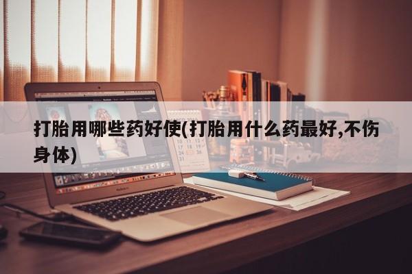 流产药叫什么名字微信怎么购买打胎用哪些药好使(打胎用什么药最好,不伤身体)