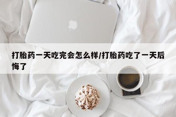 流产药叫什么名字微信怎么购买打胎药一天吃完会怎么样/打胎药吃了一天后悔了