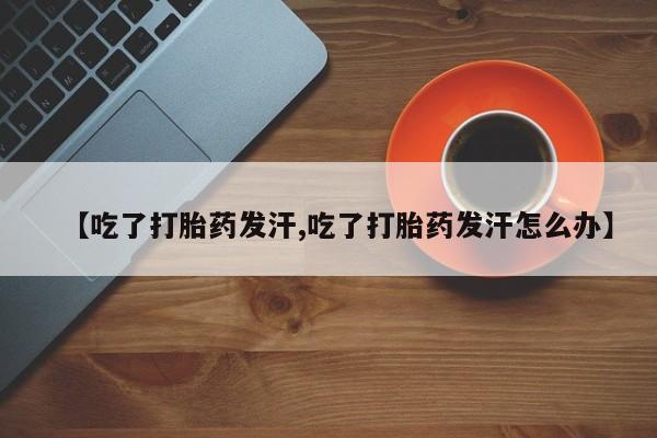 流产药叫什么名字微信怎么购买【吃了打胎药发汗,吃了打胎药发汗怎么办】
