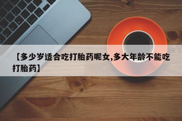 流产药叫什么名字微信怎么购买【多少岁适合吃打胎药呢女,多大年龄不能吃打胎药】