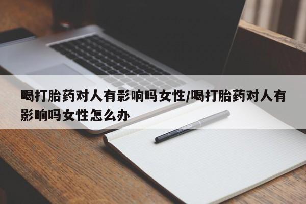 流产药叫什么名字微信怎么购买喝打胎药对人有影响吗女性/喝打胎药对人有影响吗女性怎么办