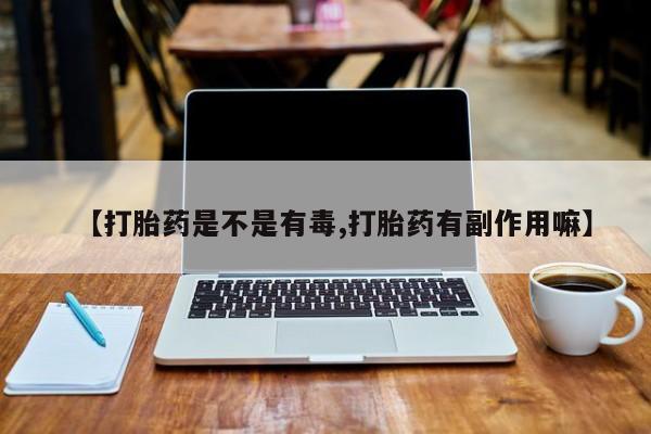 流产药叫什么名字微信怎么购买【打胎药是不是有毒,打胎药有副作用嘛】