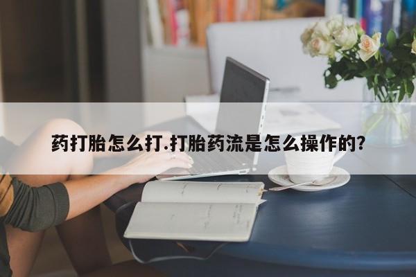 流产药叫什么名字微信怎么购买药打胎怎么打.打胎药流是怎么操作的？