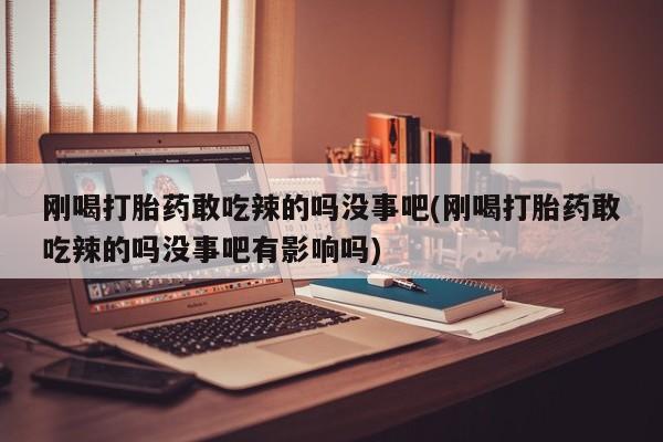 流产药叫什么名字微信怎么购买刚喝打胎药敢吃辣的吗没事吧(刚喝打胎药敢吃辣的吗没事吧有影响吗)