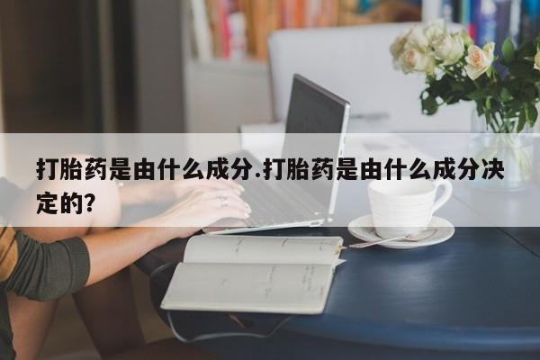 流产药叫什么名字微信怎么购买打胎药是由什么成分.打胎药是由什么成分决定的？