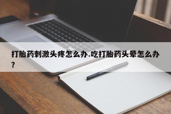 流产药叫什么名字微信怎么购买打胎药刺激头疼怎么办.吃打胎药头晕怎么办？