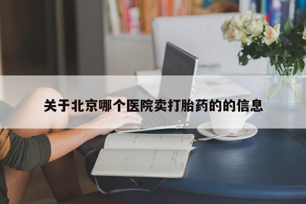 流产药叫什么名字微信怎么购买关于北京哪个医院卖打胎药的的信息