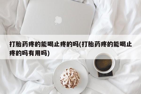 流产药叫什么名字微信怎么购买打胎药疼的能喝止疼的吗(打胎药疼的能喝止疼的吗有用吗)