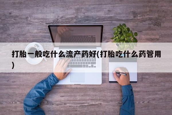 流产药叫什么名字微信怎么购买打胎一般吃什么流产药好(打胎吃什么药管用)