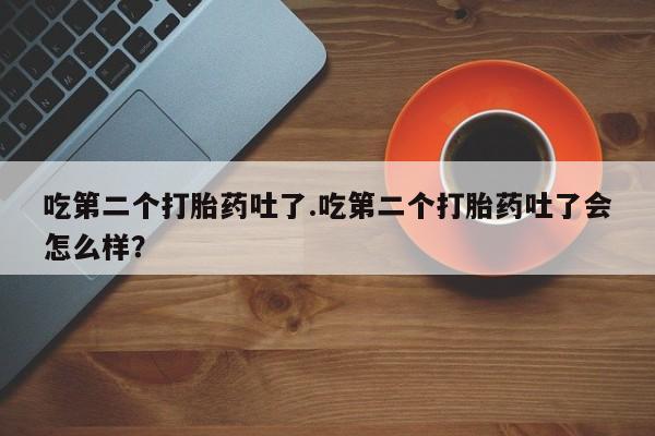 流产药叫什么名字微信怎么购买吃第二个打胎药吐了.吃第二个打胎药吐了会怎么样？