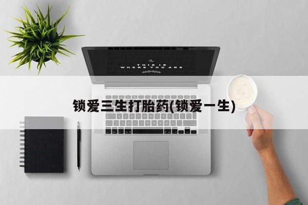 流产药叫什么名字微信怎么购买锁爱三生打胎药(锁爱一生)