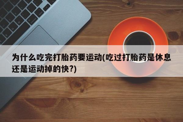 流产药叫什么名字微信怎么购买为什么吃完打胎药要运动(吃过打胎药是休息还是运动掉的快?)