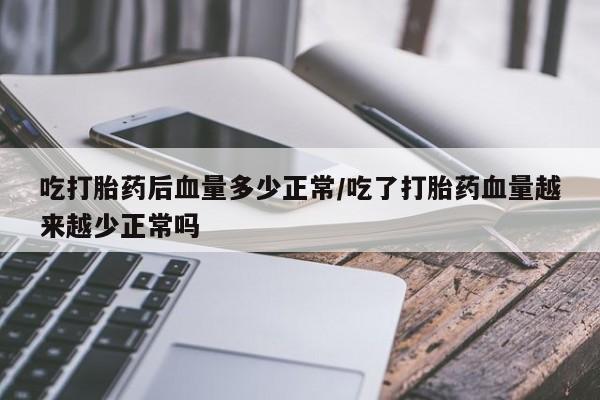 流产药叫什么名字微信怎么购买吃打胎药后血量多少正常/吃了打胎药血量越来越少正常吗