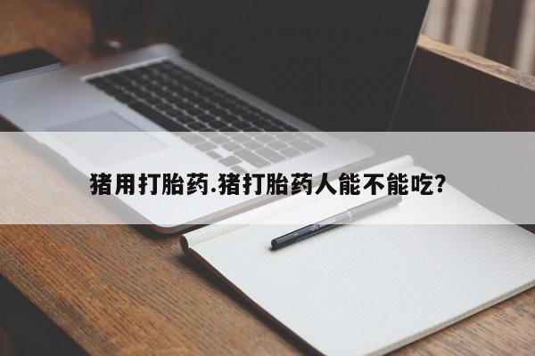 流产药叫什么名字微信怎么购买猪用打胎药.猪打胎药人能不能吃？