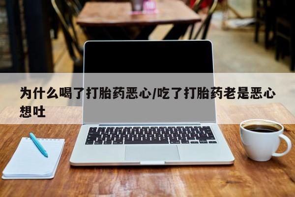 流产药叫什么名字微信怎么购买为什么喝了打胎药恶心/吃了打胎药老是恶心想吐