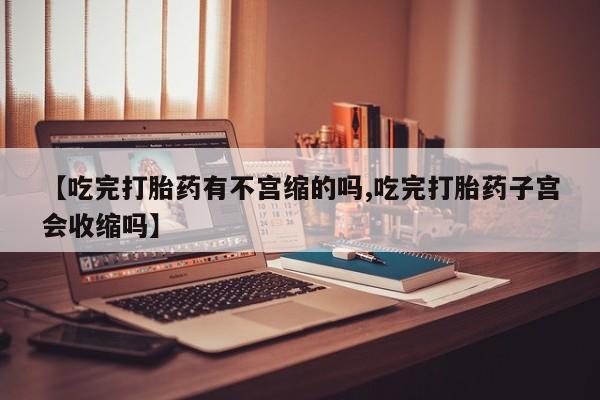 流产药叫什么名字微信怎么购买【吃完打胎药有不宫缩的吗,吃完打胎药子宫会收缩吗】