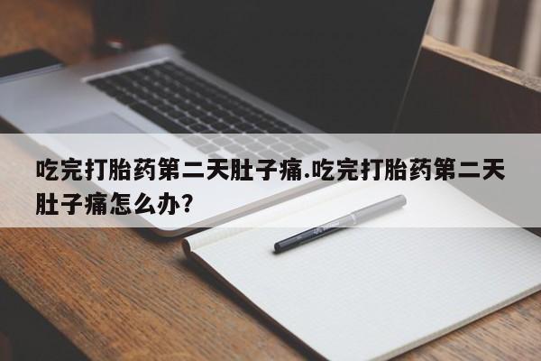 流产药叫什么名字微信怎么购买吃完打胎药第二天肚子痛.吃完打胎药第二天肚子痛怎么办？