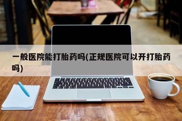 流产药叫什么名字微信怎么购买一般医院能打胎药吗(正规医院可以开打胎药吗)