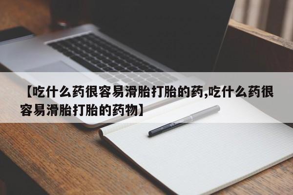 流产药叫什么名字微信怎么购买【吃什么药很容易滑胎打胎的药,吃什么药很容易滑胎打胎的药物】
