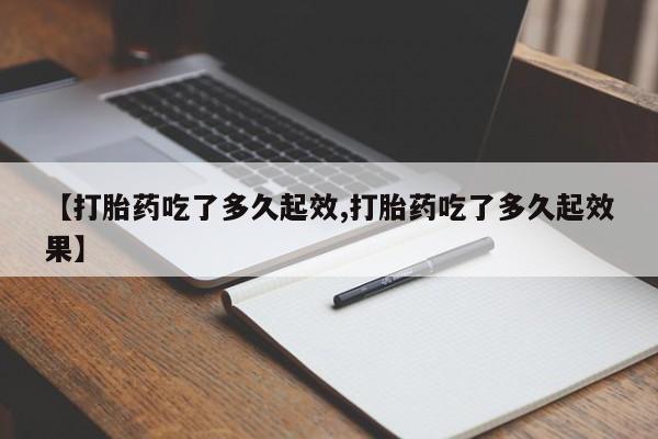 流产药叫什么名字微信怎么购买【打胎药吃了多久起效,打胎药吃了多久起效果】