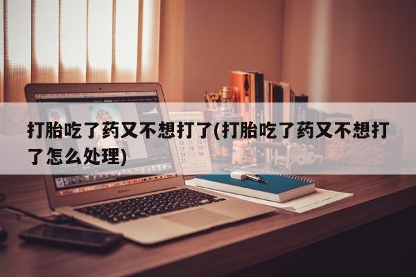 流产药叫什么名字微信怎么购买打胎吃了药又不想打了(打胎吃了药又不想打了怎么处理)