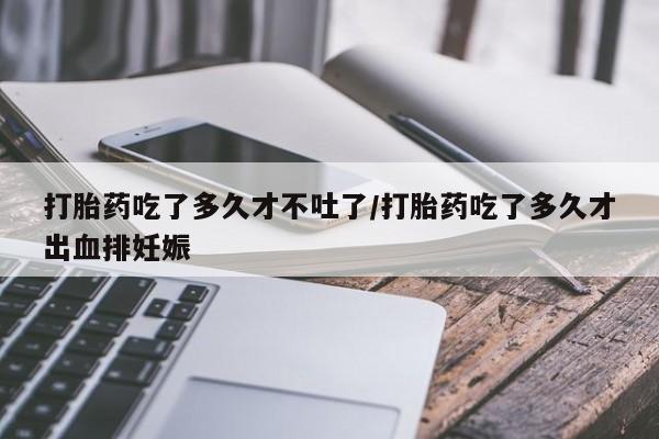 流产药叫什么名字微信怎么购买打胎药吃了多久才不吐了/打胎药吃了多久才出血排妊娠