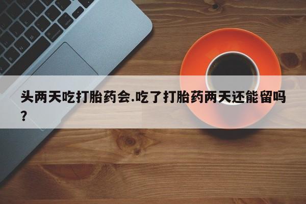 流产药叫什么名字微信怎么购买头两天吃打胎药会.吃了打胎药两天还能留吗？