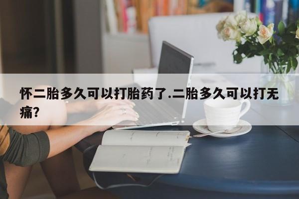 流产药叫什么名字微信怎么购买怀二胎多久可以打胎药了.二胎多久可以打无痛？