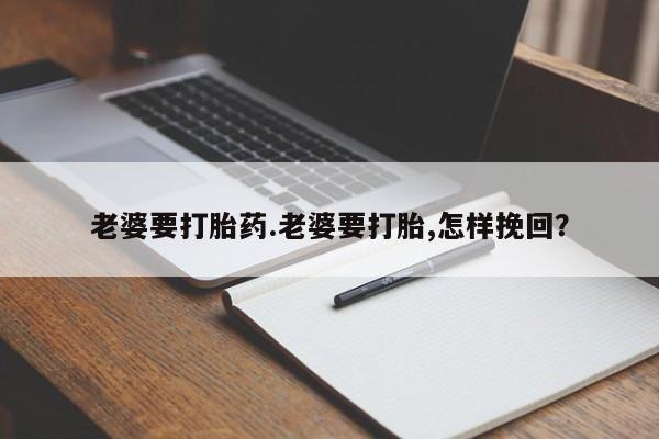 流产药叫什么名字微信怎么购买老婆要打胎药.老婆要打胎,怎样挽回？