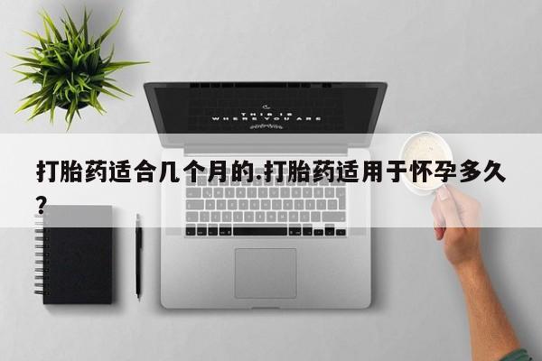 流产药叫什么名字微信怎么购买打胎药适合几个月的.打胎药适用于怀孕多久？