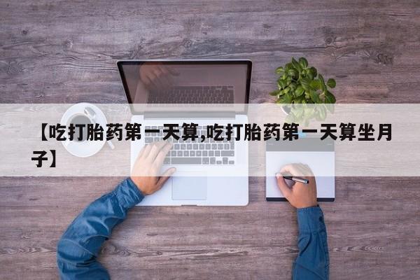 流产药叫什么名字微信怎么购买【吃打胎药第一天算,吃打胎药第一天算坐月子】