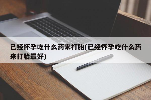 流产药叫什么名字微信怎么购买已经怀孕吃什么药来打胎(已经怀孕吃什么药来打胎最好)