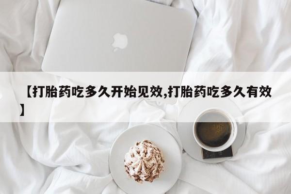 流产药叫什么名字微信怎么购买【打胎药吃多久开始见效,打胎药吃多久有效】