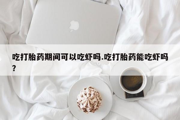 流产药叫什么名字微信怎么购买吃打胎药期间可以吃虾吗.吃打胎药能吃虾吗？