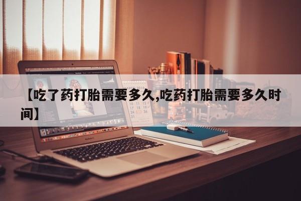 流产药叫什么名字微信怎么购买【吃了药打胎需要多久,吃药打胎需要多久时间】