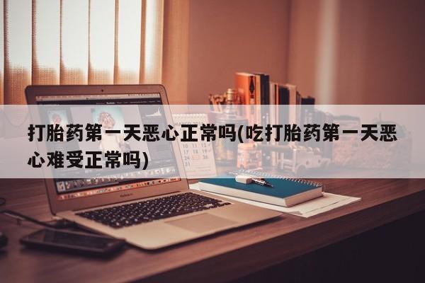 流产药叫什么名字微信怎么购买打胎药第一天恶心正常吗(吃打胎药第一天恶心难受正常吗)