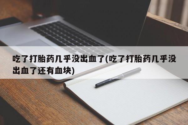 流产药叫什么名字微信怎么购买吃了打胎药几乎没出血了(吃了打胎药几乎没出血了还有血块)