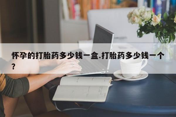 流产药叫什么名字微信怎么购买怀孕的打胎药多少钱一盒.打胎药多少钱一个？