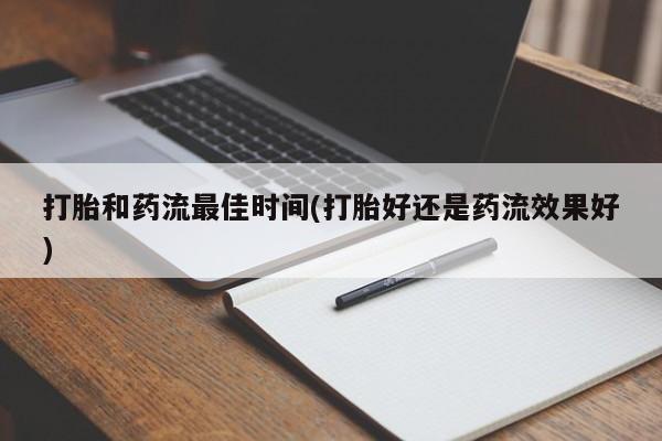 流产药叫什么名字微信怎么购买打胎和药流最佳时间(打胎好还是药流效果好)