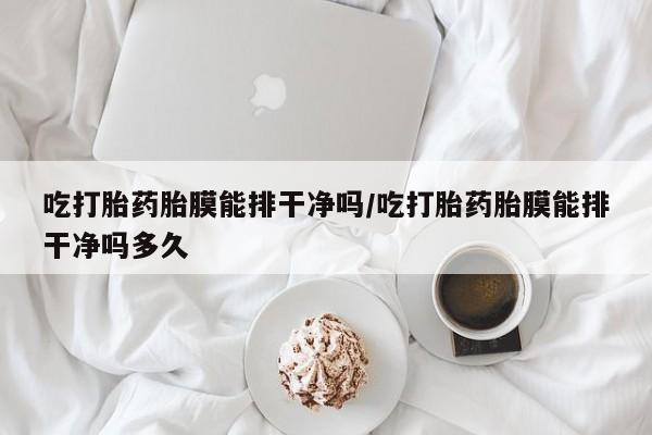 流产药叫什么名字微信怎么购买吃打胎药胎膜能排干净吗/吃打胎药胎膜能排干净吗多久