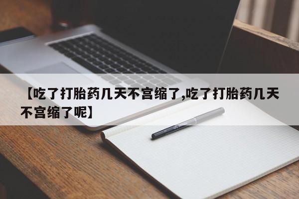 流产药叫什么名字微信怎么购买【吃了打胎药几天不宫缩了,吃了打胎药几天不宫缩了呢】